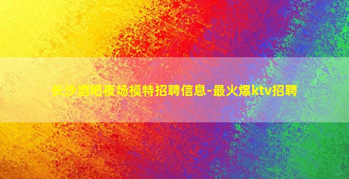 长沙酒吧夜场模特招聘信息-最火爆ktv招聘
